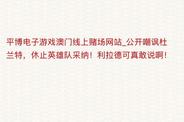 平博电子游戏澳门线上赌场网站_公开嘲讽杜兰特，休止英雄队采纳！利拉德可真敢说啊！