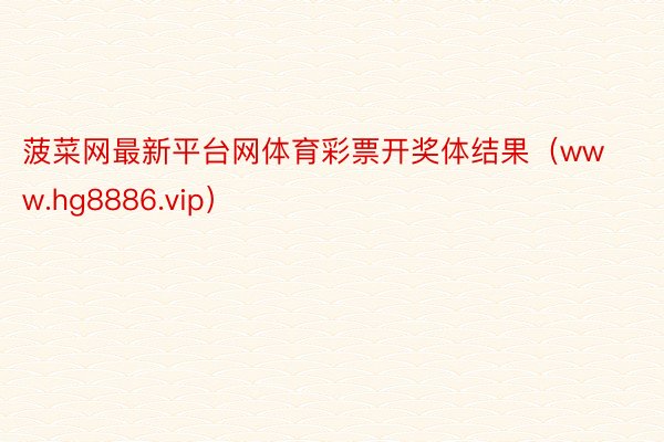 菠菜网最新平台网体育彩票开奖体结果（www.hg8886.vip）