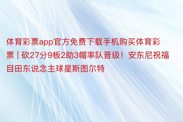 体育彩票app官方免费下载手机购买体育彩票 | 砍27分9板2助3帽率队晋级！安东尼祝福目田东说念主球星斯图尔特