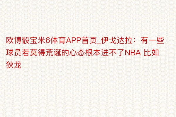 欧博骰宝米6体育APP首页_伊戈达拉：有一些球员若莫得荒诞的心态根本进不了NBA 比如狄龙