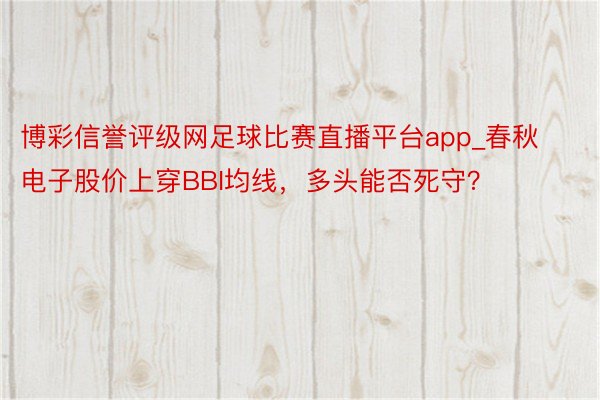 博彩信誉评级网足球比赛直播平台app_春秋电子股价上穿BBI均线，多头能否死守？