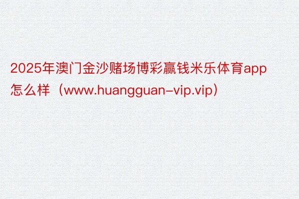 2025年澳门金沙赌场博彩赢钱米乐体育app怎么样（www.huangguan-vip.vip）