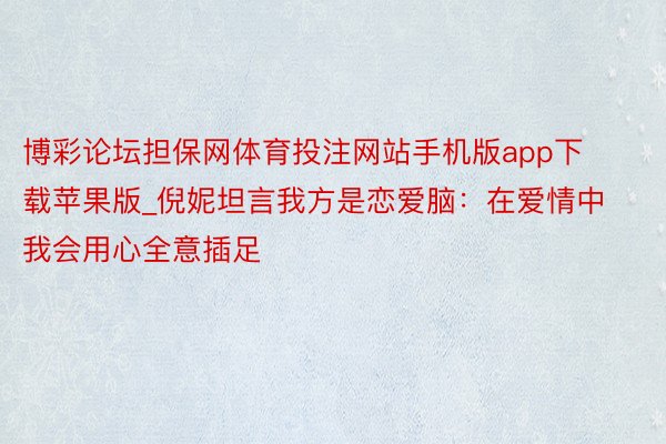 博彩论坛担保网体育投注网站手机版app下载苹果版_倪妮坦言我方是恋爱脑：在爱情中我会用心全意插足