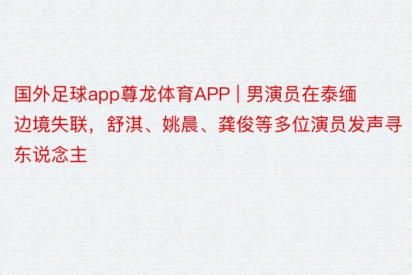 国外足球app尊龙体育APP | 男演员在泰缅边境失联，舒淇、姚晨、龚俊等多位演员发声寻东说念主