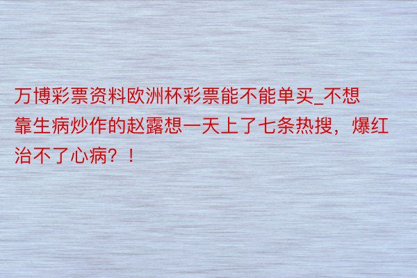 万博彩票资料欧洲杯彩票能不能单买_不想靠生病炒作的赵露想一天上了七条热搜，爆红治不了心病？！