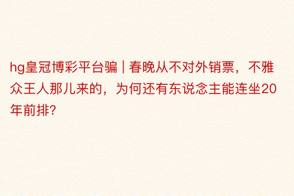 hg皇冠博彩平台骗 | 春晚从不对外销票，不雅众王人那儿来的，为何还有东说念主能连坐20年前排？