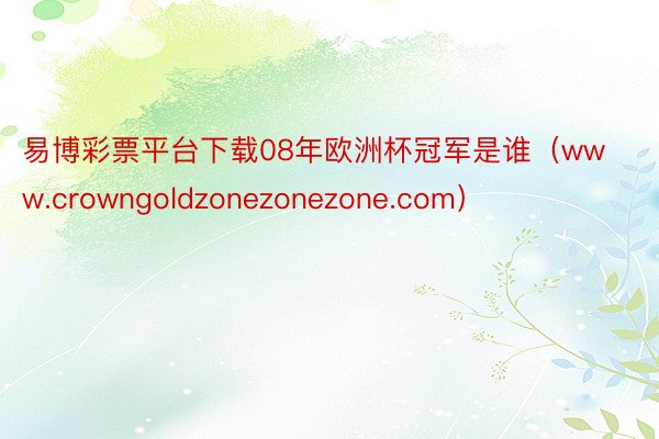 易博彩票平台下载08年欧洲杯冠军是谁（www.crowngoldzonezonezone.com）