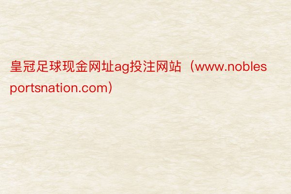 皇冠足球现金网址ag投注网站（www.noblesportsnation.com）