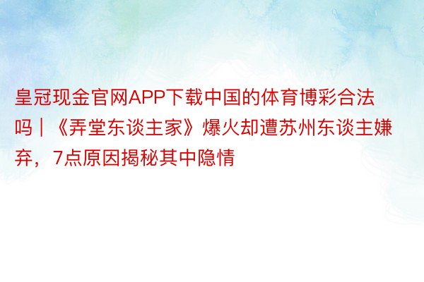 皇冠现金官网APP下载中国的体育博彩合法吗 | 《弄堂东谈主家》爆火却遭苏州东谈主嫌弃，7点原因揭秘其中隐情