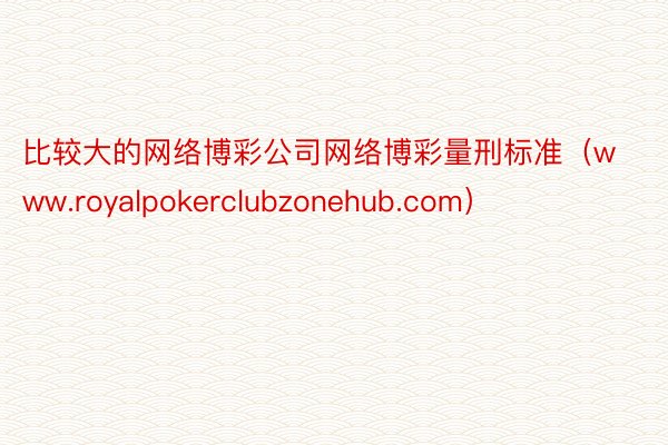 比较大的网络博彩公司网络博彩量刑标准（www.royalpokerclubzonehub.com）