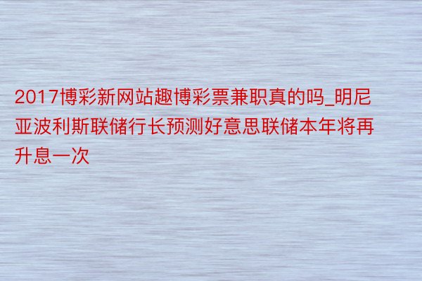 2017博彩新网站趣博彩票兼职真的吗_明尼亚波利斯联储行长预测好意思联储本年将再升息一次