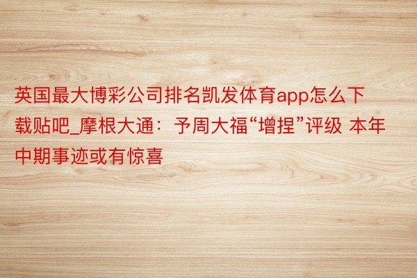 英国最大博彩公司排名凯发体育app怎么下载贴吧_摩根大通：予周大福“增捏”评级 本年中期事迹或有惊喜