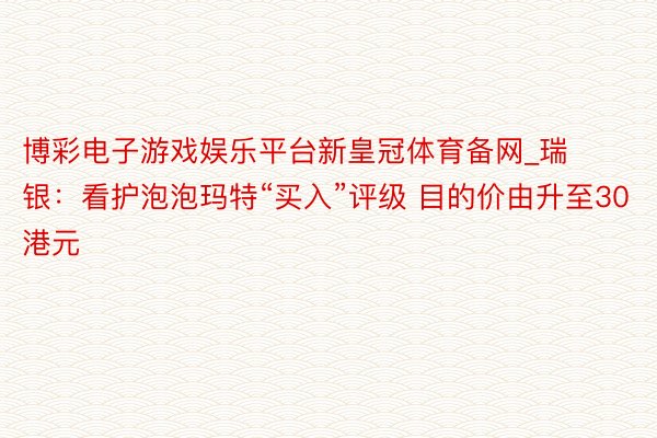 博彩电子游戏娱乐平台新皇冠体育备网_瑞银：看护泡泡玛特“买入”评级 目的价由升至30港元