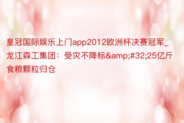 皇冠国际娱乐上门app2012欧洲杯决赛冠军_龙江森工集团：受灾不降标&#32;25亿斤食粮颗粒归仓