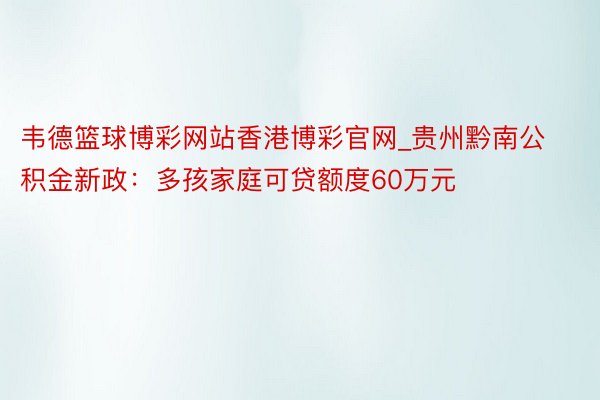 韦德篮球博彩网站香港博彩官网_贵州黔南公积金新政：多孩家庭可贷额度60万元