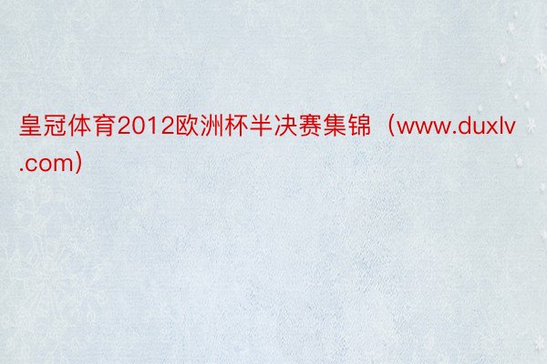 皇冠体育2012欧洲杯半决赛集锦（www.duxlv.com）