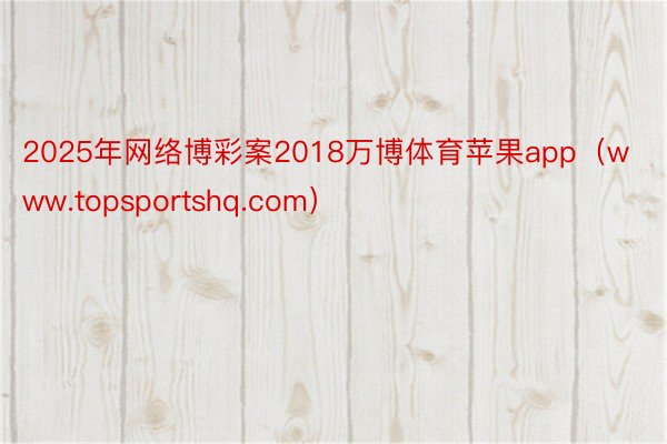 2025年网络博彩案2018万博体育苹果app（www.topsportshq.com）