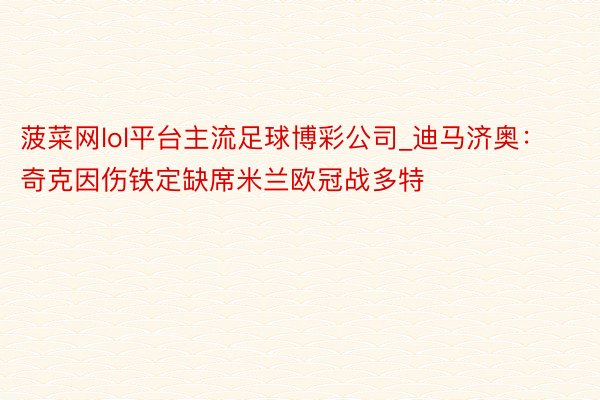菠菜网lol平台主流足球博彩公司_迪马济奥:奇克因伤铁定缺席米兰欧冠战多特