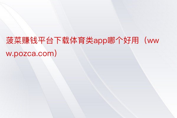 菠菜赚钱平台下载体育类app哪个好用(www.pozca.com)