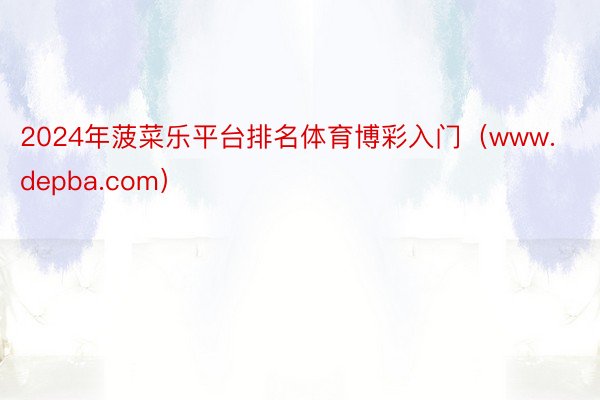 2024年菠菜乐平台排名体育博彩入门(www.depba.com)