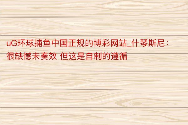 uG环球捕鱼中国正规的博彩网站_什琴斯尼:很缺憾未奏效 但这是自制的遵循